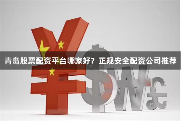 青岛股票配资平台哪家好？正规安全配资公司推荐