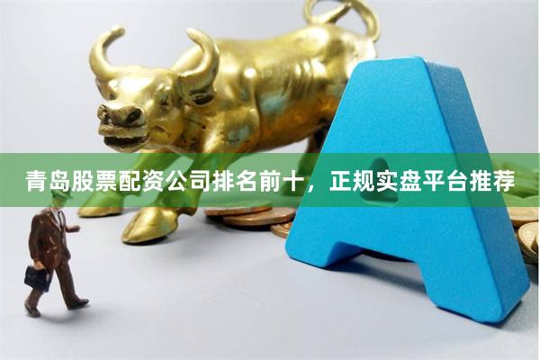 青岛股票配资公司排名前十，正规实盘平台推荐
