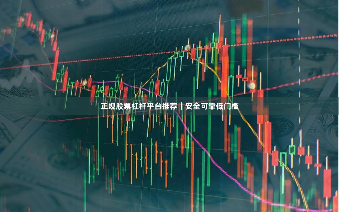 正规股票杠杆平台推荐｜安全可靠低门槛