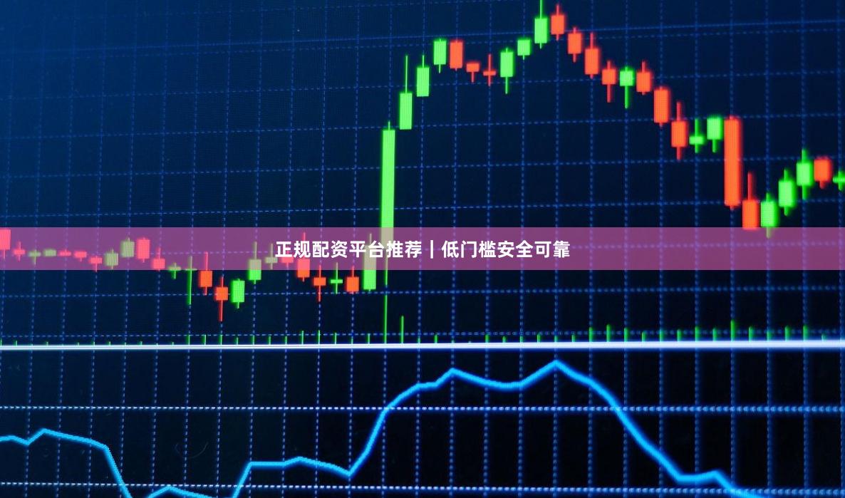 正规配资平台推荐｜低门槛安全可靠
