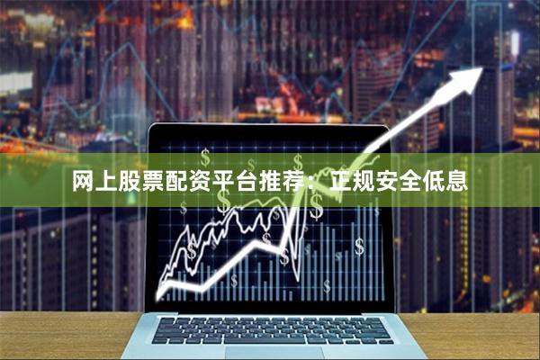 网上股票配资平台推荐：正规安全低息