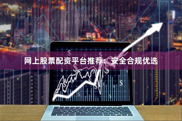 网上股票配资平台推荐:安全合规优选