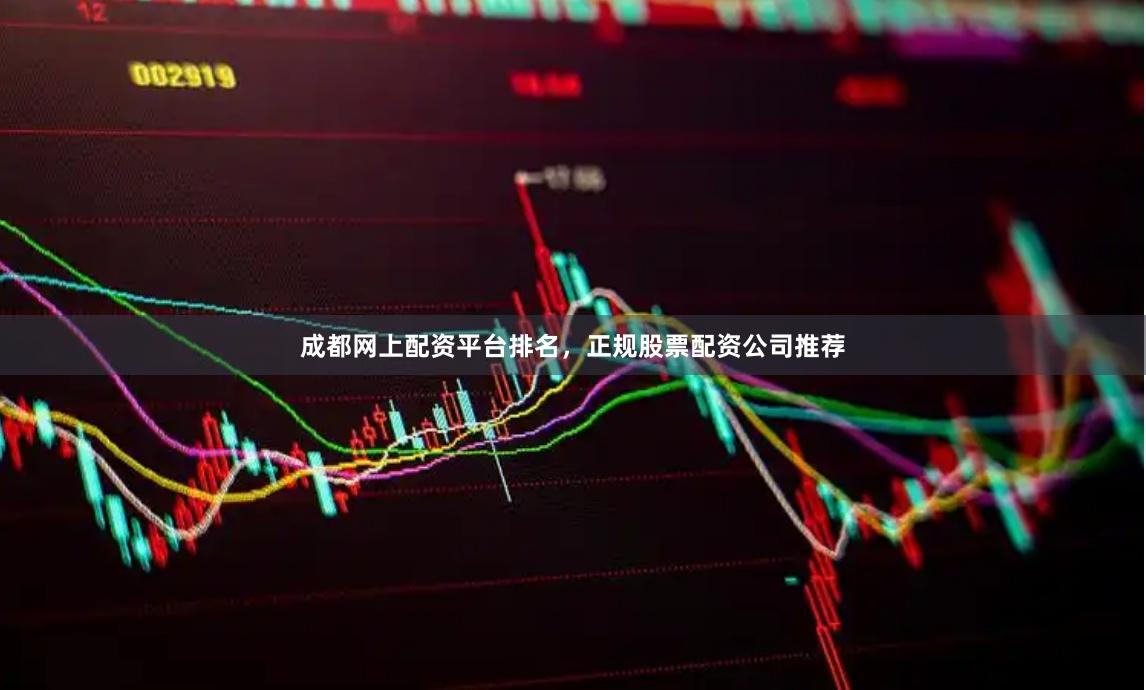 成都网上配资平台排名，正规股票配资公司推荐