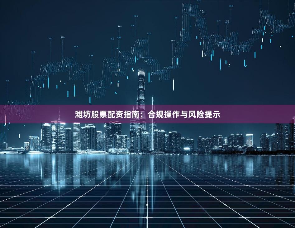 潍坊股票配资指南：合规操作与风险提示