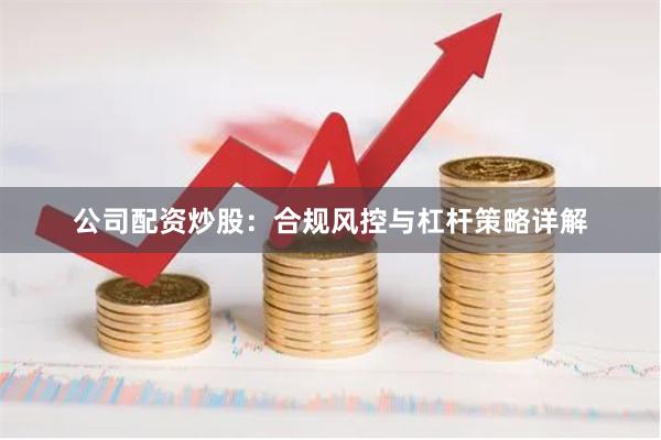 公司配资炒股：合规风控与杠杆策略详解