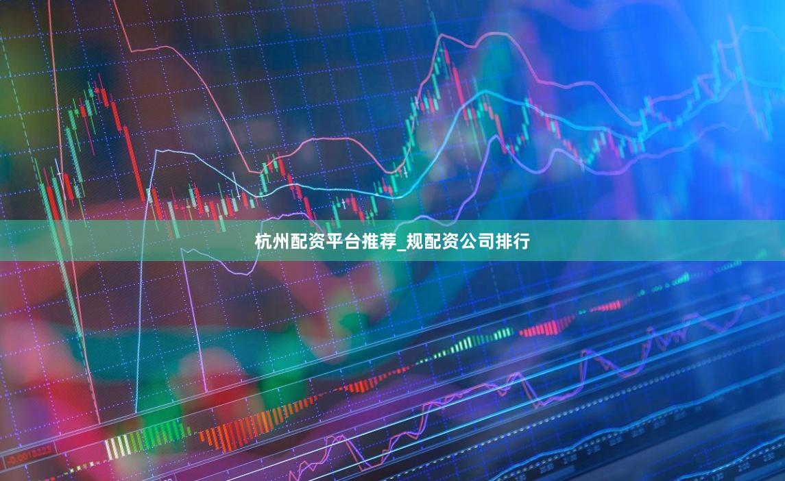 杭州配资平台推荐_规配资公司排行