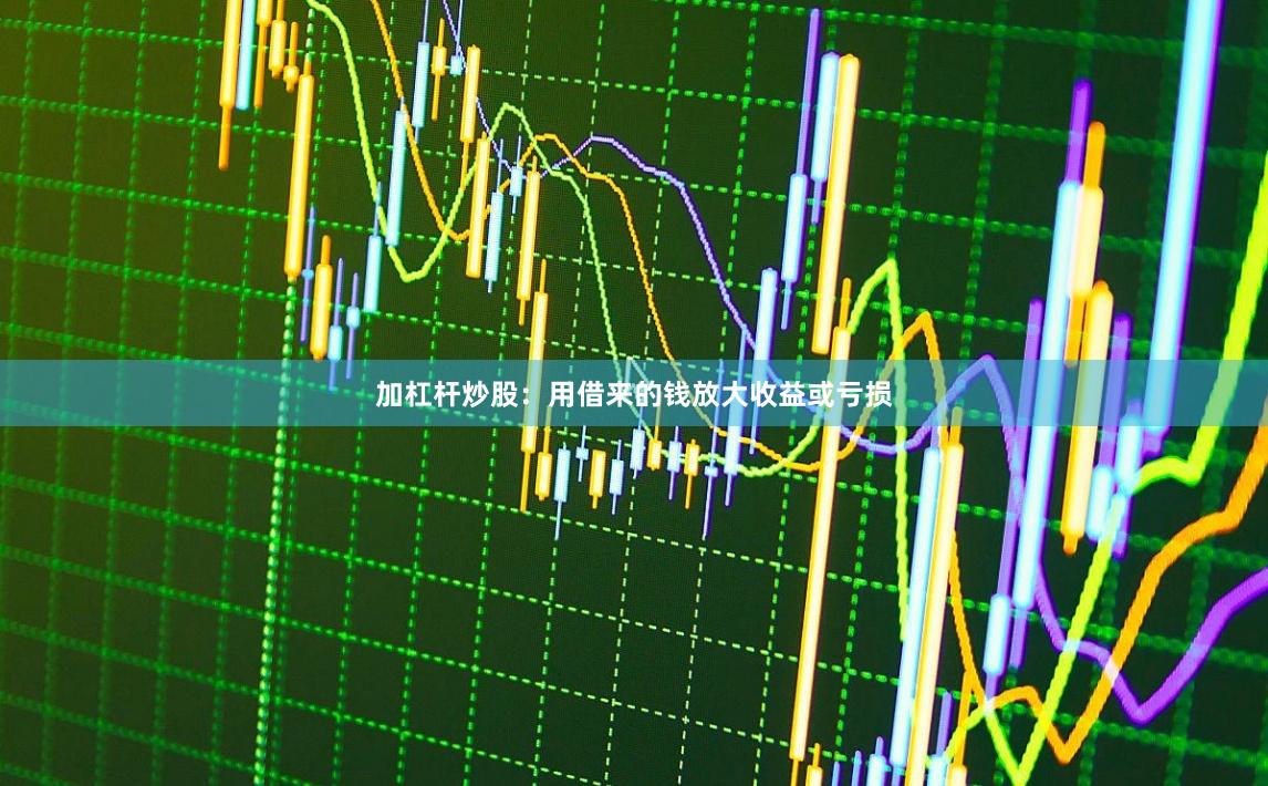 加杠杆炒股：用借来的钱放大收益或亏损