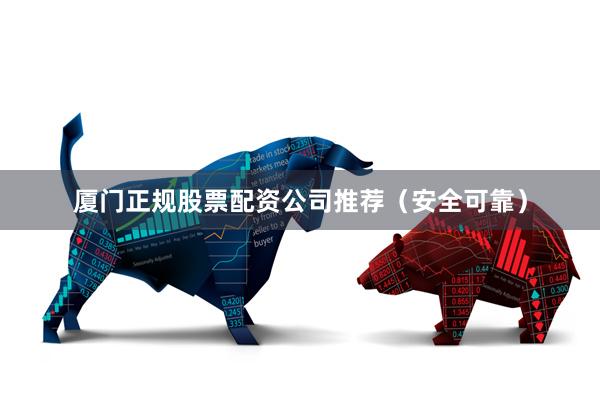 厦门正规股票配资公司推荐(安全可靠)