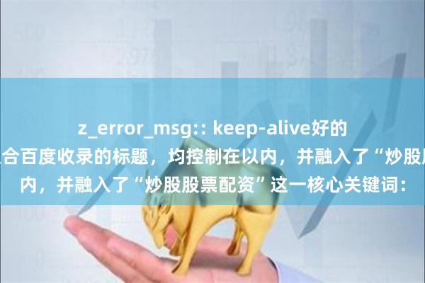 z_error_msg:: keep-alive好的，这里有几个精心设计、适合百度收录的标题，均控制在以内，并融入了“炒股股票配资”这一核心关键词：