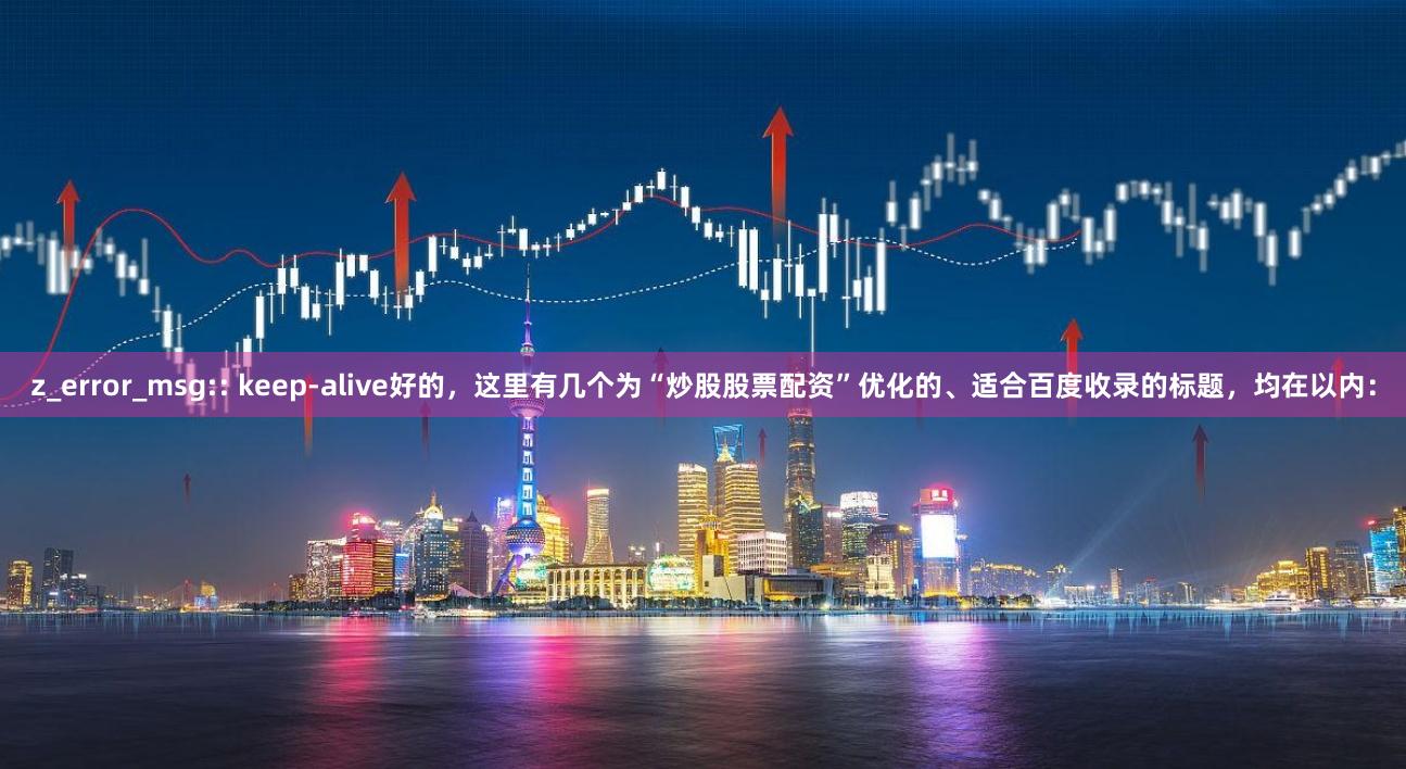 z_error_msg:: keep-alive好的，这里有几个为“炒股股票配资”优化的、适合百度收录的标题，均在以内：