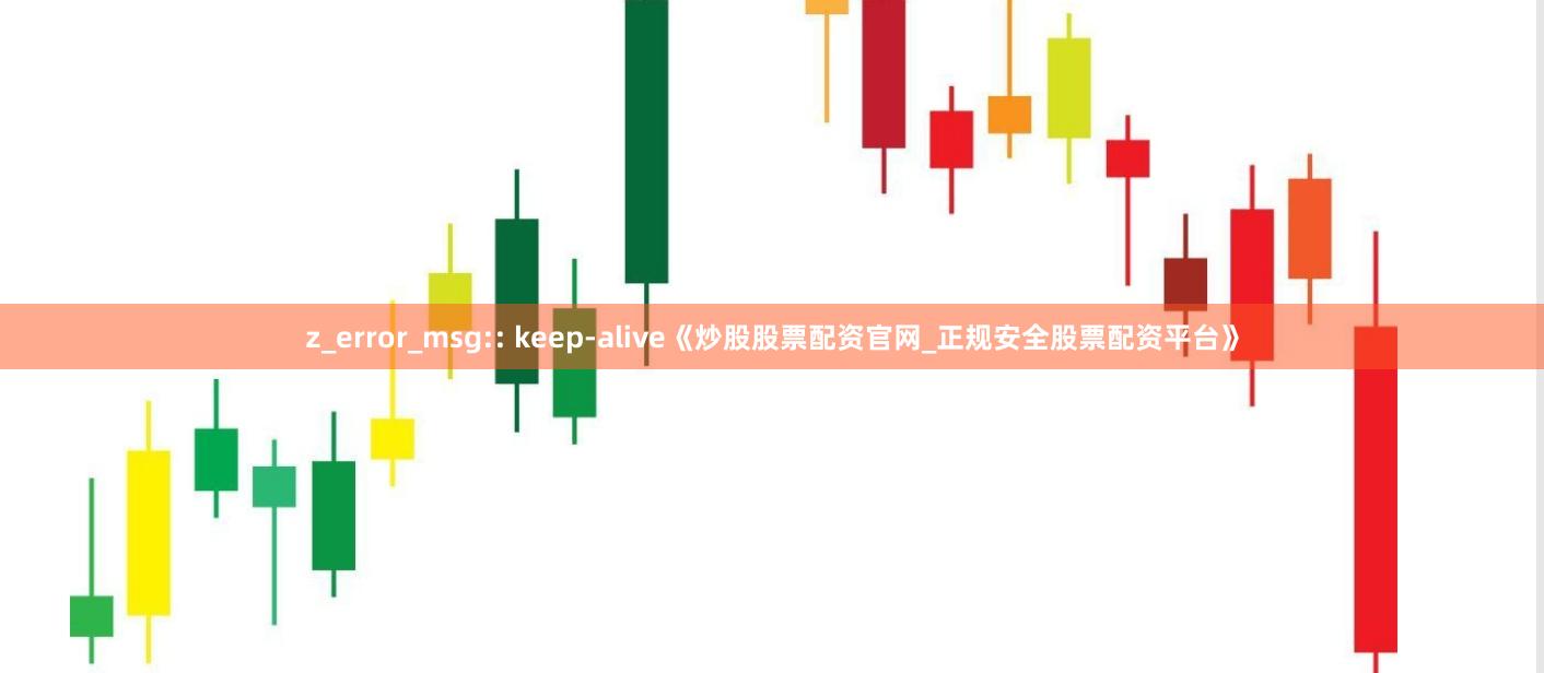 z_error_msg:: keep-alive《炒股股票配资官网_正规安全股票配资平台》