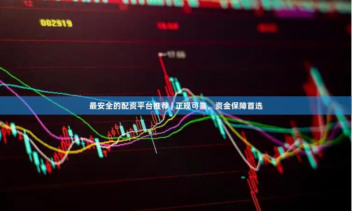 最安全的配资平台推荐 | 正规可靠，资金保障首选