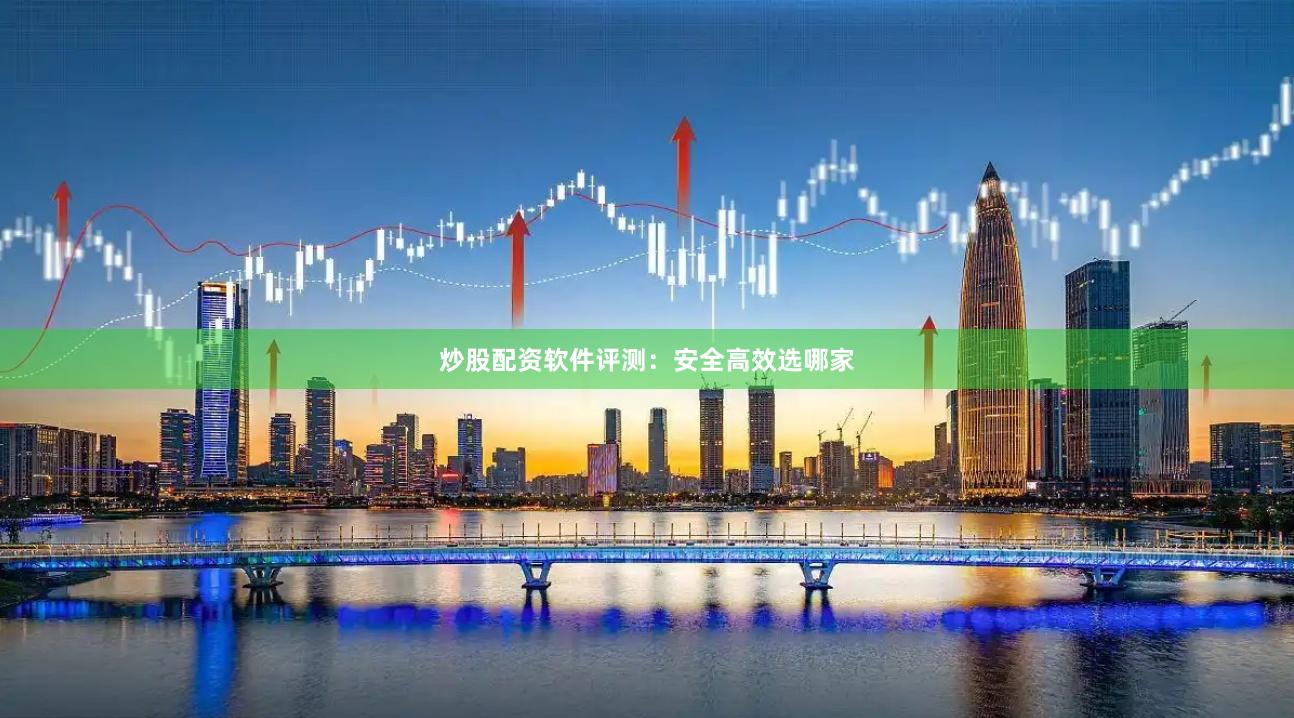 炒股配资软件评测：安全高效选哪家