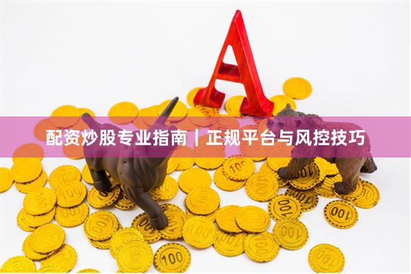 配资炒股专业指南｜正规平台与风控技巧