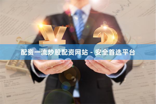 配资一流炒股配资网站 - 安全首选平台