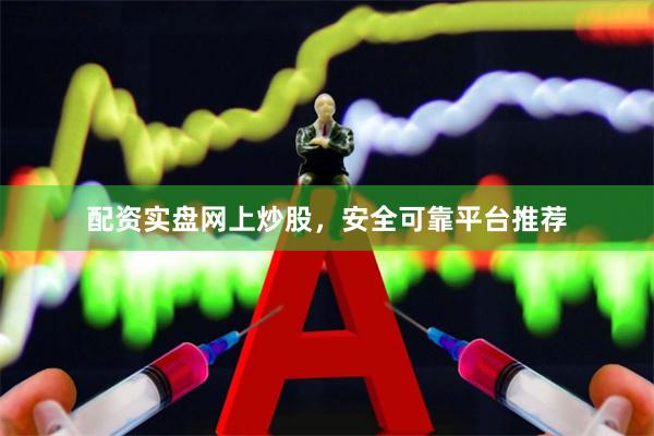 配资实盘网上炒股，安全可靠平台推荐