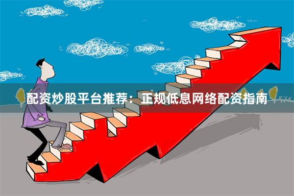 配资炒股平台推荐：正规低息网络配资指南