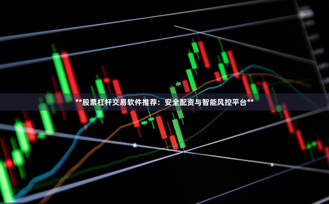 **股票杠杆交易软件推荐：安全配资与智能风控平台**