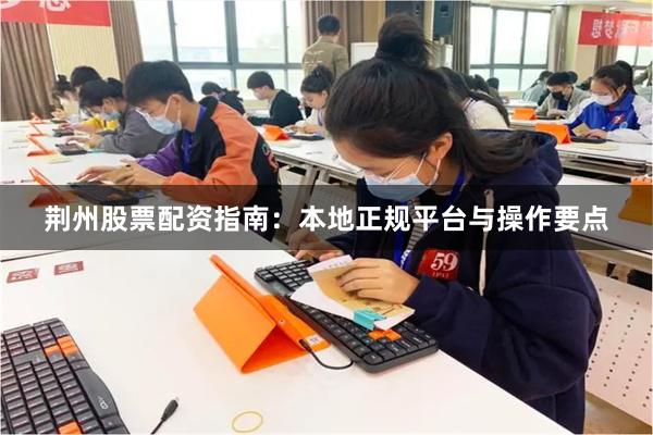 荆州股票配资指南：本地正规平台与操作要点