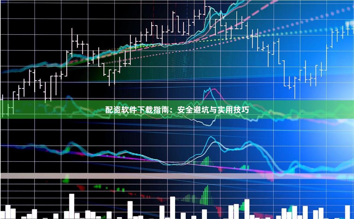 配资软件下载指南：安全避坑与实用技巧