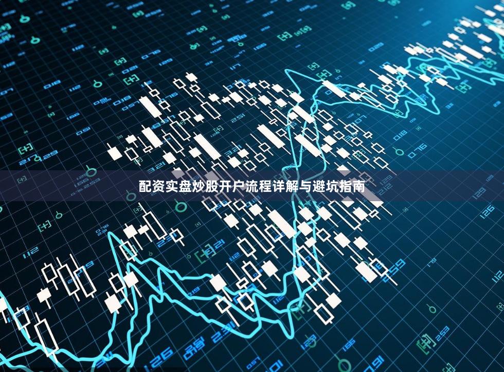 配资实盘炒股开户流程详解与避坑指南
