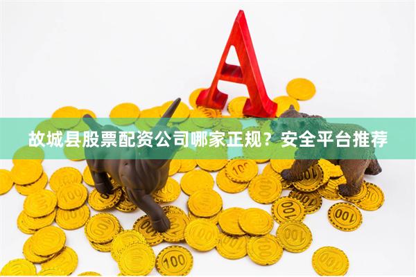 故城县股票配资公司哪家正规？安全平台推荐