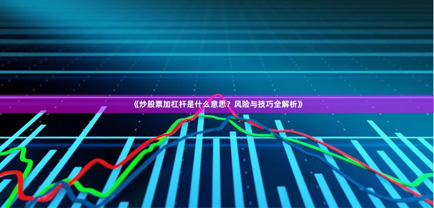 《炒股票加杠杆是什么意思？风险与技巧全解析》