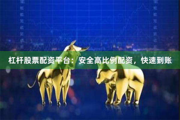 杠杆股票配资平台：安全高比例配资，快速到账