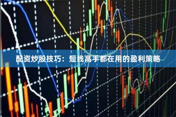 配资炒股技巧：短线高手都在用的盈利策略