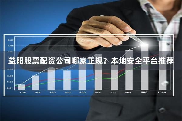益阳股票配资公司哪家正规？本地安全平台推荐