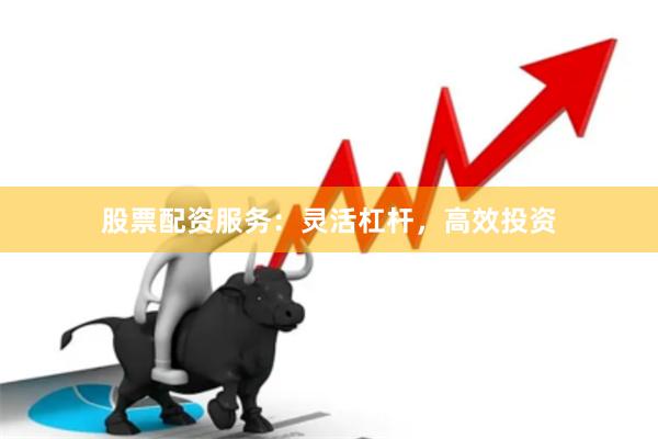 股票配资服务：灵活杠杆，高效投资