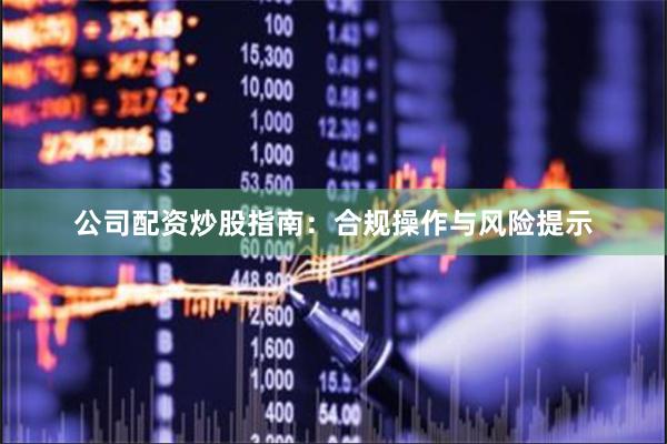 公司配资炒股指南：合规操作与风险提示