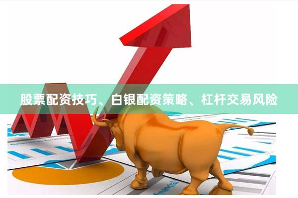 股票配资技巧、白银配资策略、杠杆交易风险