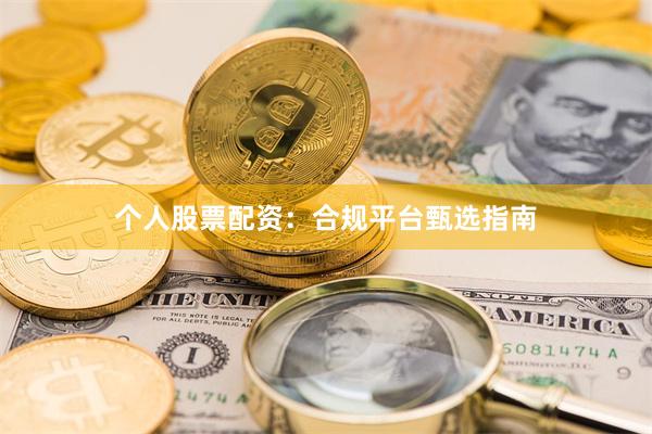 个人股票配资：合规平台甄选指南