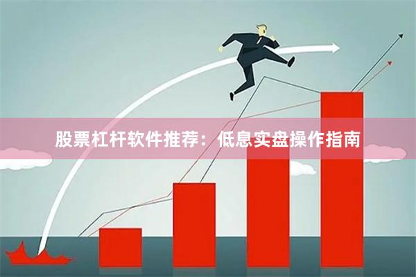 股票杠杆软件推荐:低息实盘操作指南