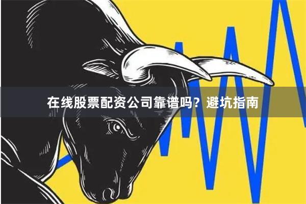 在线股票配资公司靠谱吗？避坑指南
