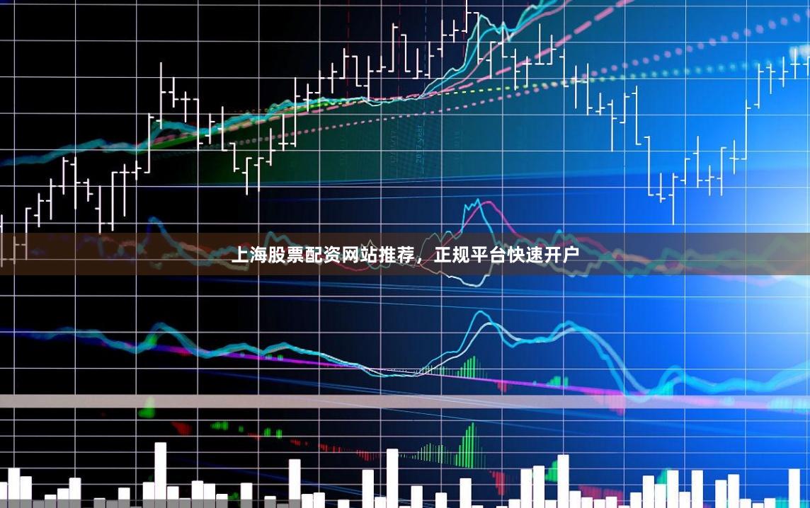 上海股票配资网站推荐，正规平台快速开户
