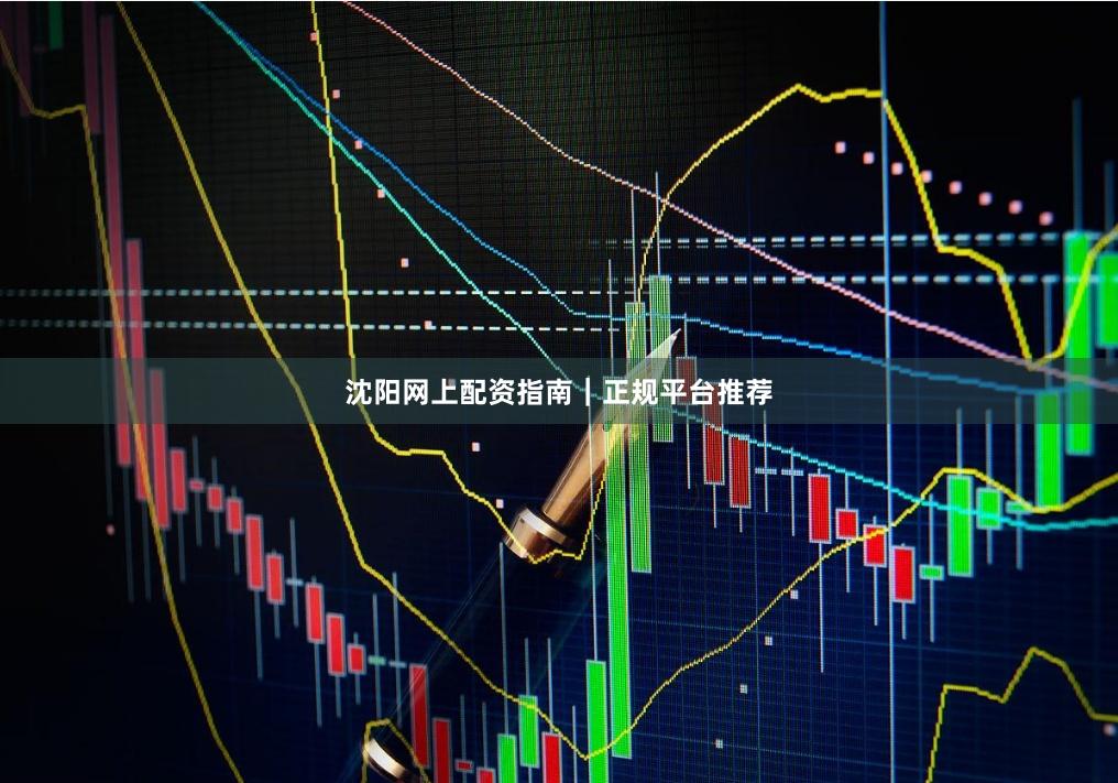 沈阳网上配资指南｜正规平台推荐