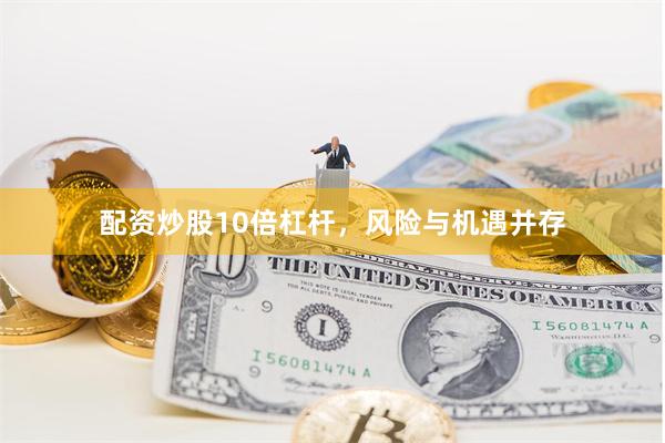 配资炒股10倍杠杆，风险与机遇并存