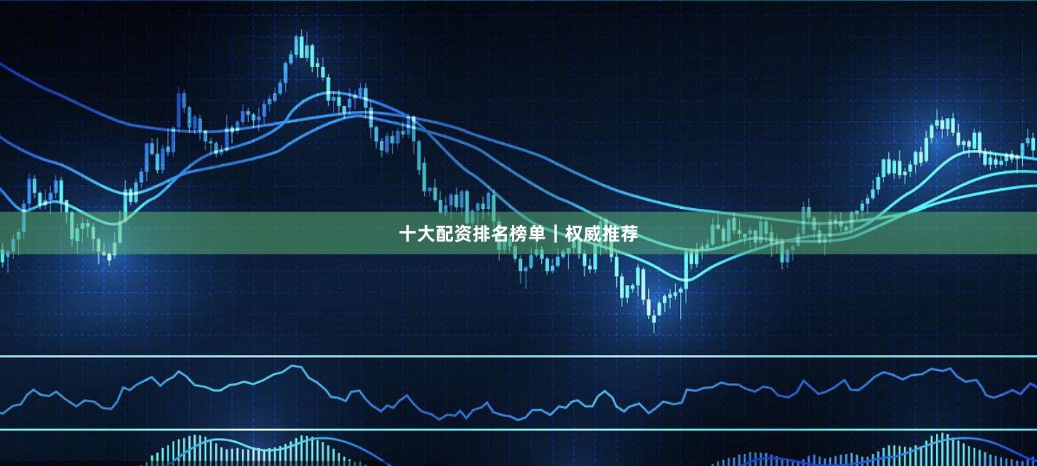 十大配资排名榜单｜权威推荐