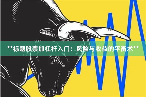 **标题股票加杠杆入门：风险与收益的平衡术**