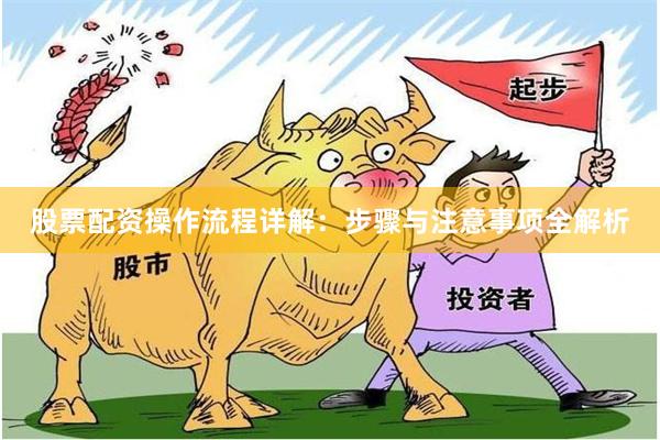 股票配资操作流程详解：步骤与注意事项全解析