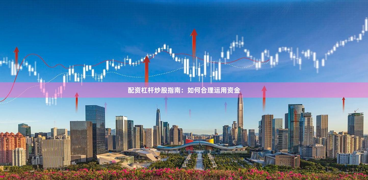 配资杠杆炒股指南：如何合理运用资金