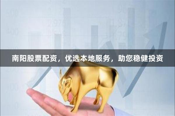 南阳股票配资,优选本地服务,助您稳健投资